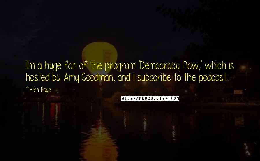 Ellen Page Quotes: I'm a huge fan of the program 'Democracy Now,' which is hosted by Amy Goodman, and I subscribe to the podcast.