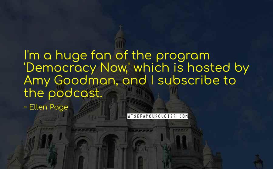 Ellen Page Quotes: I'm a huge fan of the program 'Democracy Now,' which is hosted by Amy Goodman, and I subscribe to the podcast.