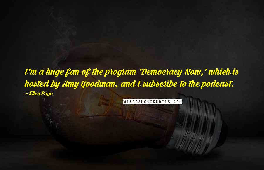 Ellen Page Quotes: I'm a huge fan of the program 'Democracy Now,' which is hosted by Amy Goodman, and I subscribe to the podcast.