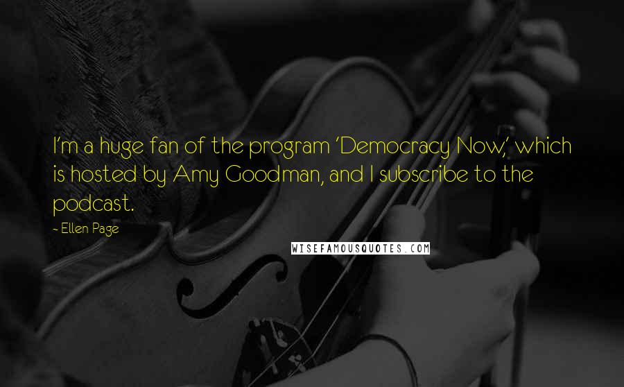 Ellen Page Quotes: I'm a huge fan of the program 'Democracy Now,' which is hosted by Amy Goodman, and I subscribe to the podcast.