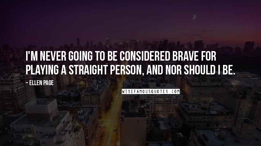 Ellen Page Quotes: I'm never going to be considered brave for playing a straight person, and nor should I be.