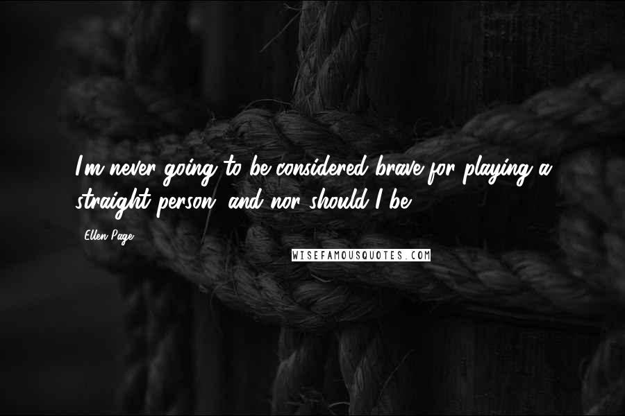 Ellen Page Quotes: I'm never going to be considered brave for playing a straight person, and nor should I be.