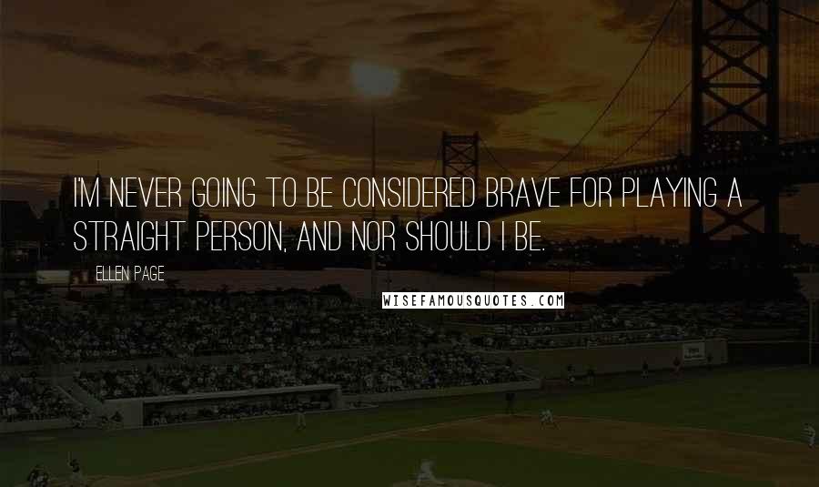 Ellen Page Quotes: I'm never going to be considered brave for playing a straight person, and nor should I be.