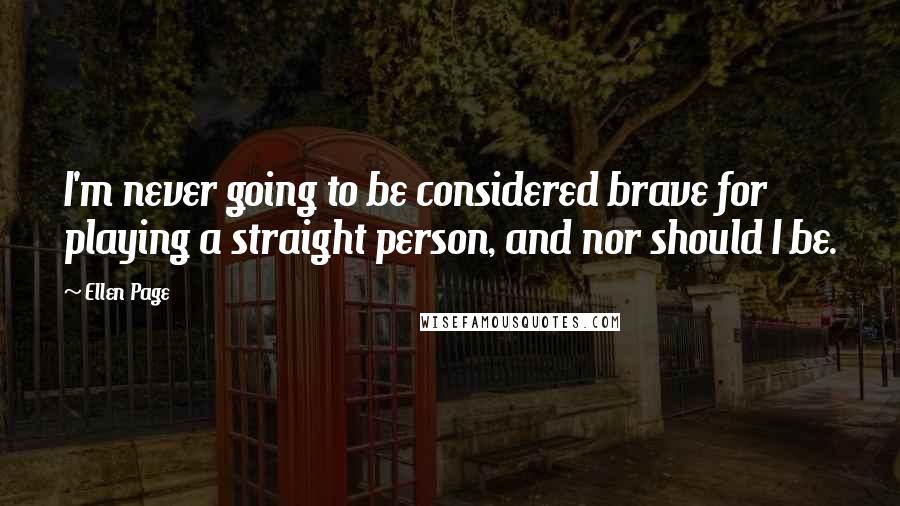 Ellen Page Quotes: I'm never going to be considered brave for playing a straight person, and nor should I be.