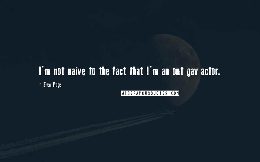 Ellen Page Quotes: I'm not naive to the fact that I'm an out gay actor.