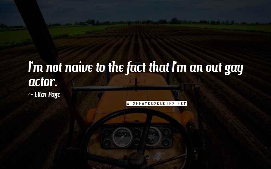 Ellen Page Quotes: I'm not naive to the fact that I'm an out gay actor.