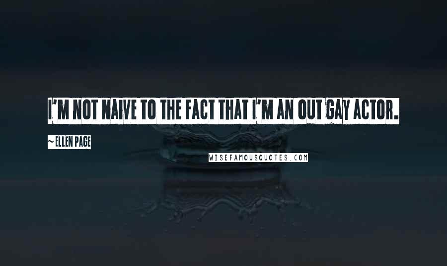 Ellen Page Quotes: I'm not naive to the fact that I'm an out gay actor.