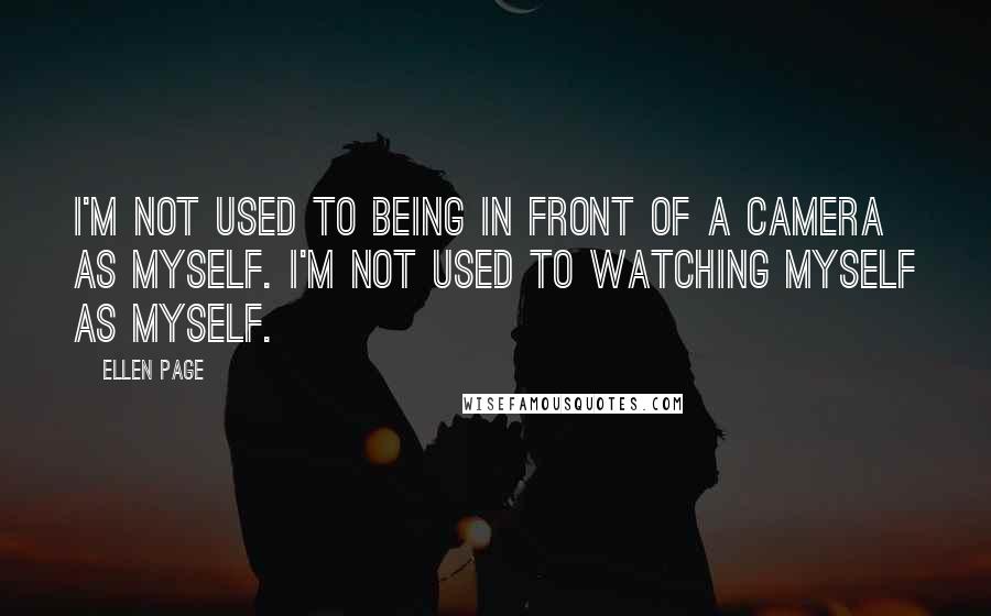 Ellen Page Quotes: I'm not used to being in front of a camera as myself. I'm not used to watching myself as myself.