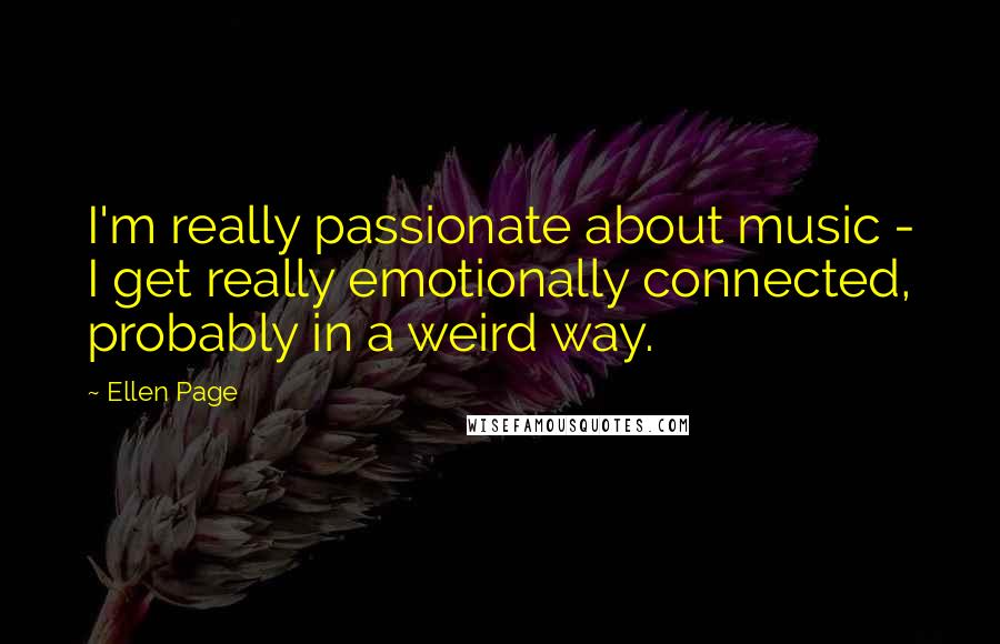 Ellen Page Quotes: I'm really passionate about music - I get really emotionally connected, probably in a weird way.