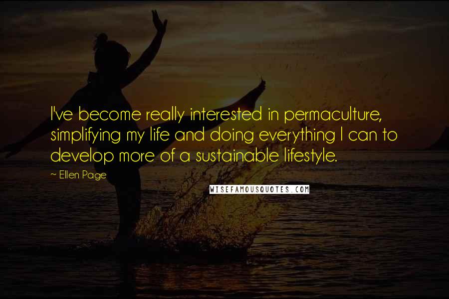 Ellen Page Quotes: I've become really interested in permaculture, simplifying my life and doing everything I can to develop more of a sustainable lifestyle.