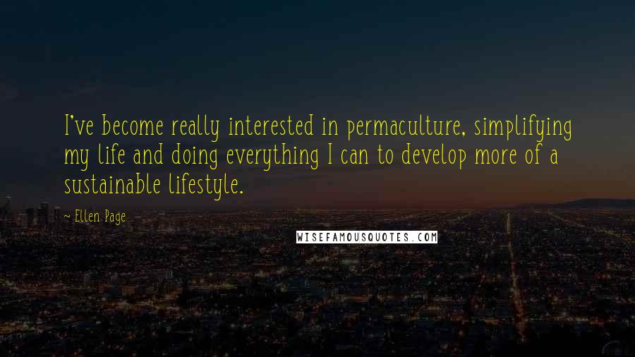 Ellen Page Quotes: I've become really interested in permaculture, simplifying my life and doing everything I can to develop more of a sustainable lifestyle.