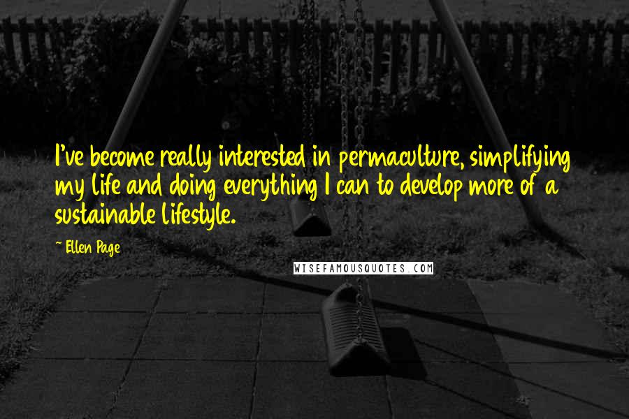 Ellen Page Quotes: I've become really interested in permaculture, simplifying my life and doing everything I can to develop more of a sustainable lifestyle.