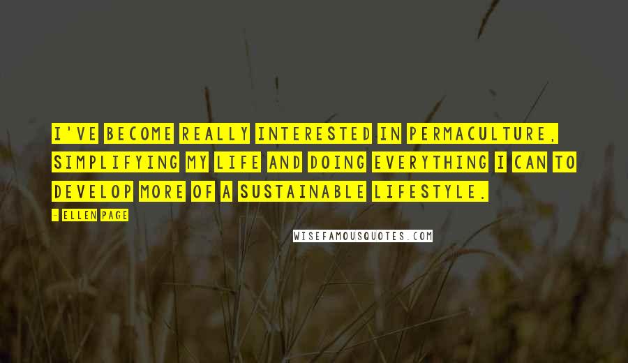 Ellen Page Quotes: I've become really interested in permaculture, simplifying my life and doing everything I can to develop more of a sustainable lifestyle.