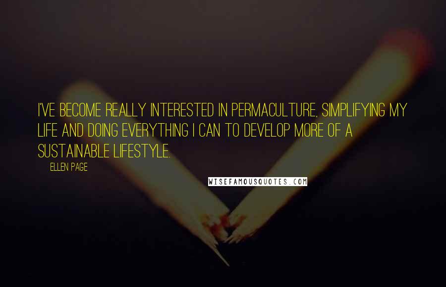 Ellen Page Quotes: I've become really interested in permaculture, simplifying my life and doing everything I can to develop more of a sustainable lifestyle.