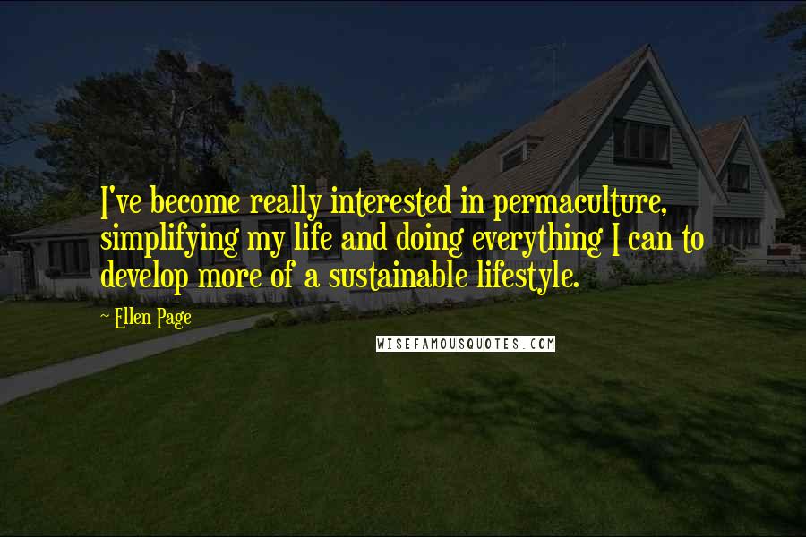 Ellen Page Quotes: I've become really interested in permaculture, simplifying my life and doing everything I can to develop more of a sustainable lifestyle.