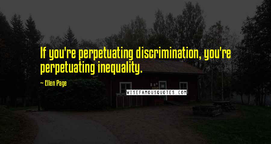 Ellen Page Quotes: If you're perpetuating discrimination, you're perpetuating inequality.