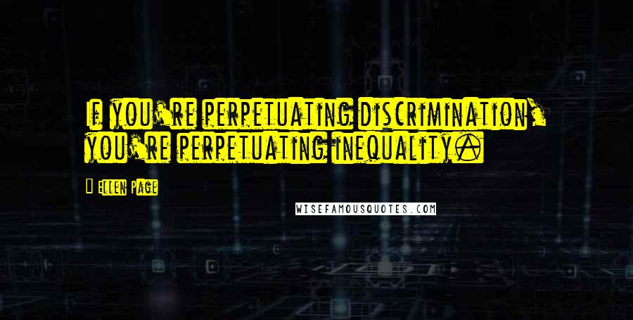 Ellen Page Quotes: If you're perpetuating discrimination, you're perpetuating inequality.