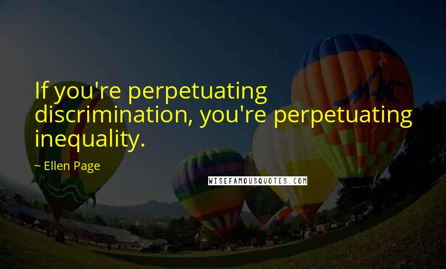 Ellen Page Quotes: If you're perpetuating discrimination, you're perpetuating inequality.