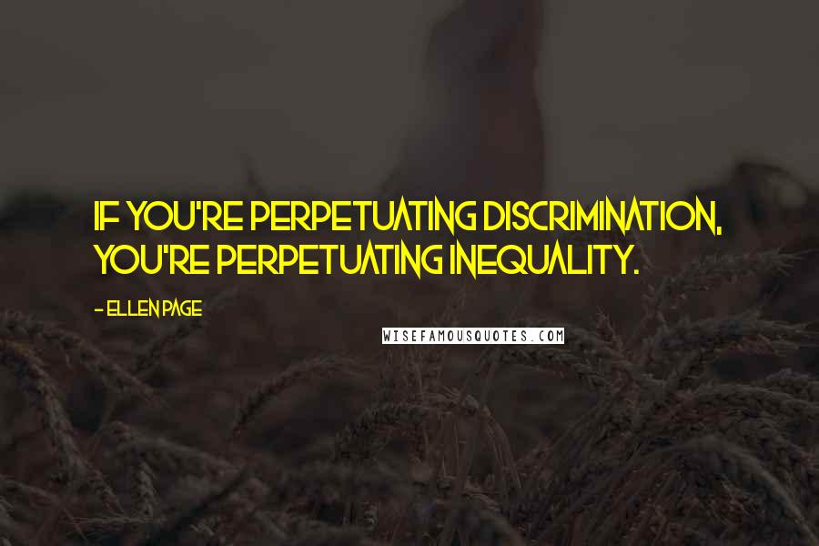 Ellen Page Quotes: If you're perpetuating discrimination, you're perpetuating inequality.