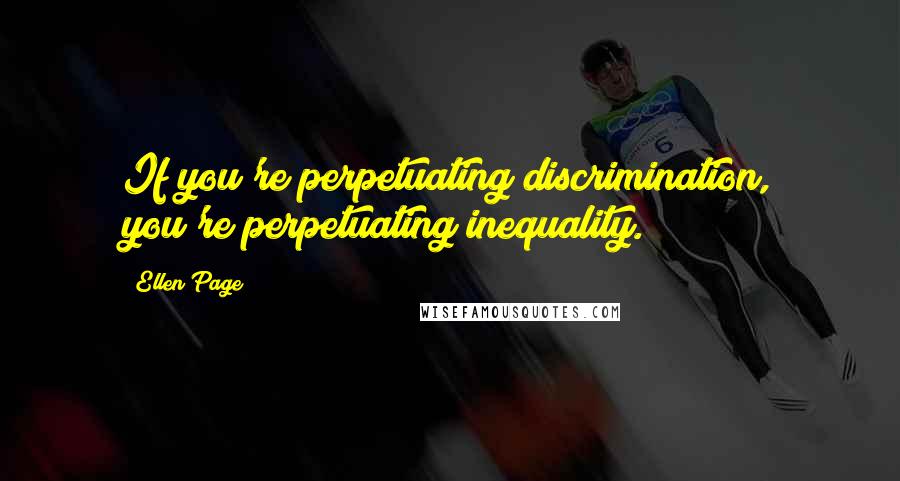 Ellen Page Quotes: If you're perpetuating discrimination, you're perpetuating inequality.