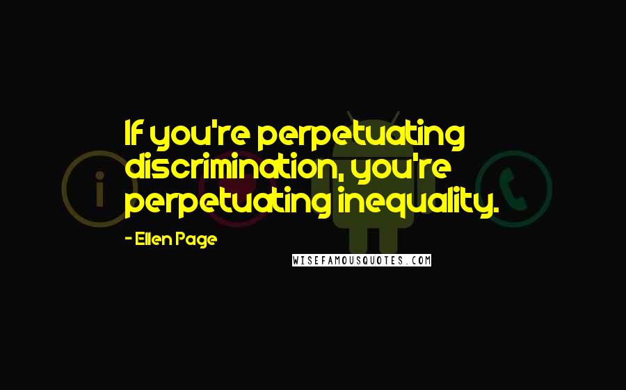 Ellen Page Quotes: If you're perpetuating discrimination, you're perpetuating inequality.