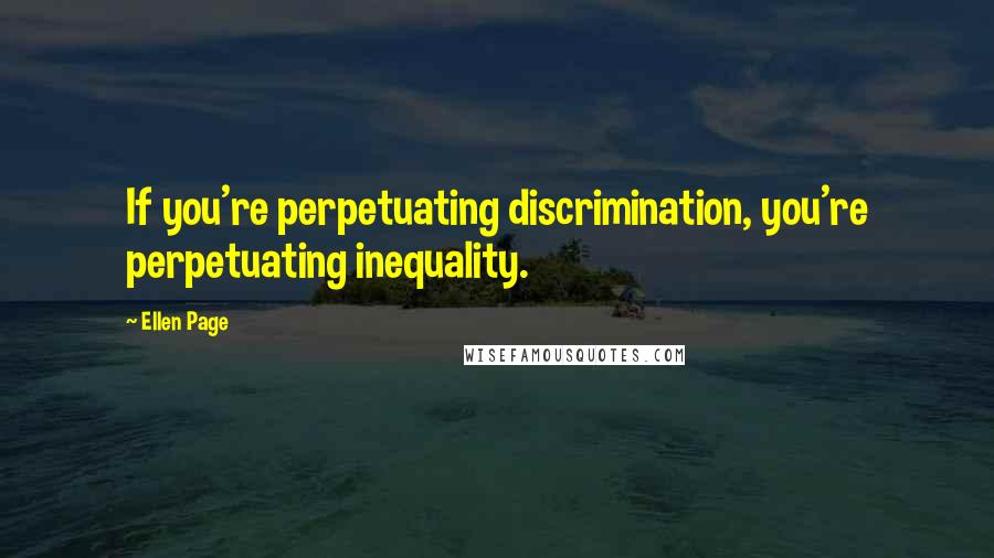 Ellen Page Quotes: If you're perpetuating discrimination, you're perpetuating inequality.