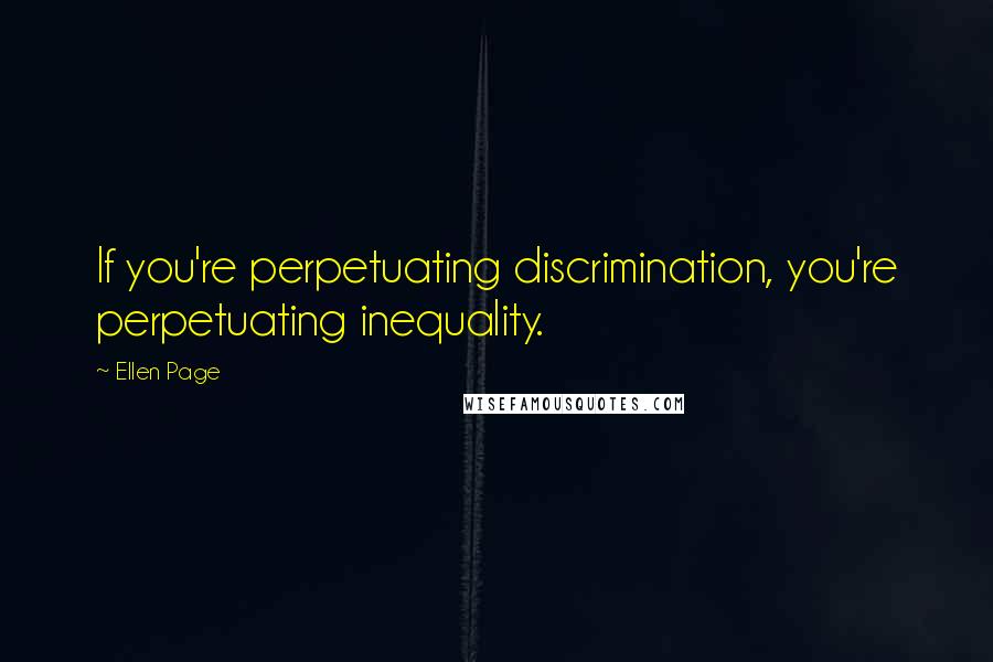 Ellen Page Quotes: If you're perpetuating discrimination, you're perpetuating inequality.