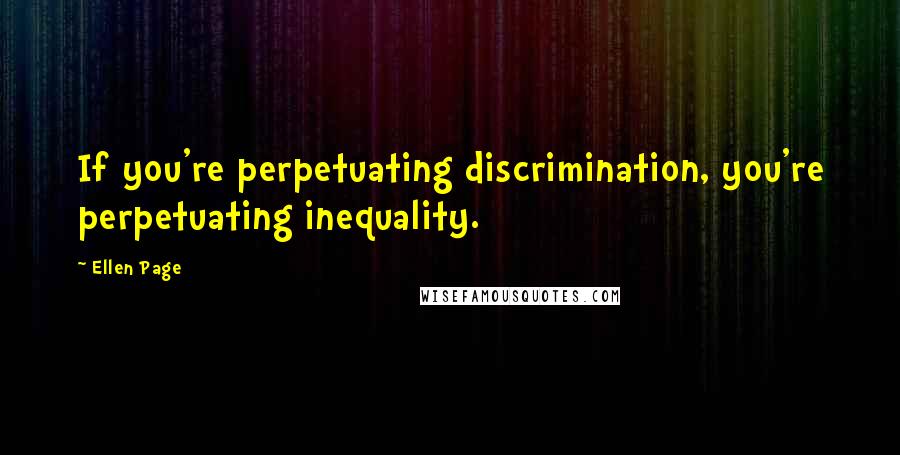 Ellen Page Quotes: If you're perpetuating discrimination, you're perpetuating inequality.