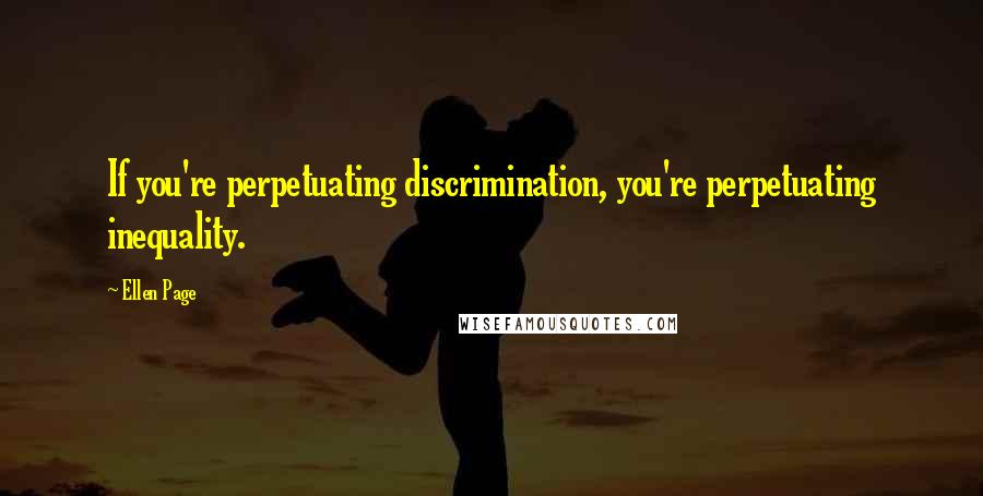 Ellen Page Quotes: If you're perpetuating discrimination, you're perpetuating inequality.