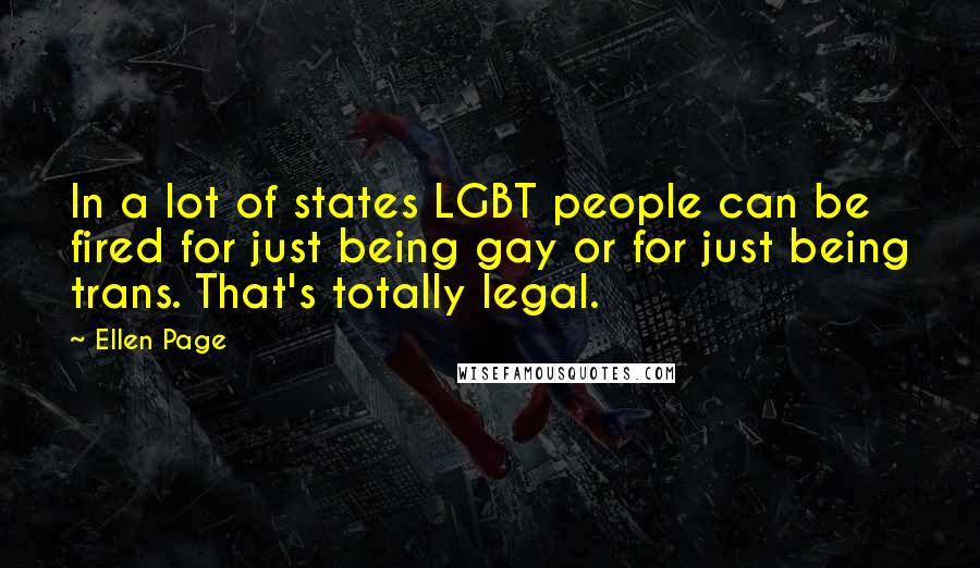 Ellen Page Quotes: In a lot of states LGBT people can be fired for just being gay or for just being trans. That's totally legal.