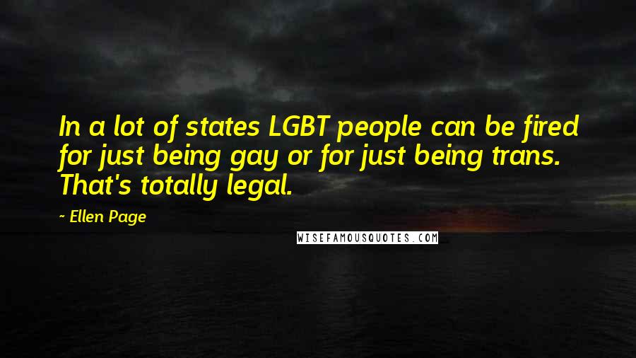 Ellen Page Quotes: In a lot of states LGBT people can be fired for just being gay or for just being trans. That's totally legal.