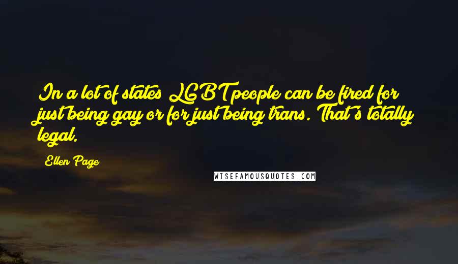 Ellen Page Quotes: In a lot of states LGBT people can be fired for just being gay or for just being trans. That's totally legal.