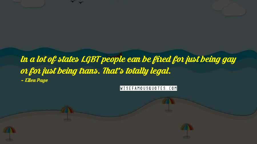 Ellen Page Quotes: In a lot of states LGBT people can be fired for just being gay or for just being trans. That's totally legal.