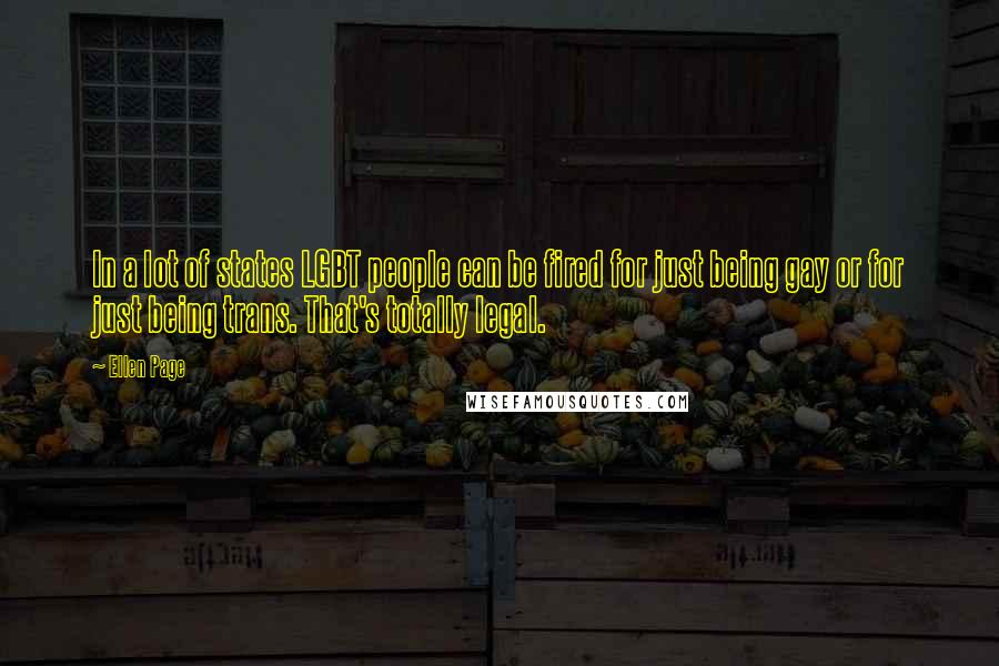 Ellen Page Quotes: In a lot of states LGBT people can be fired for just being gay or for just being trans. That's totally legal.
