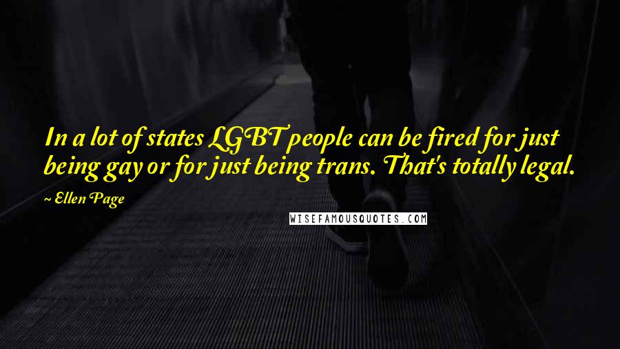 Ellen Page Quotes: In a lot of states LGBT people can be fired for just being gay or for just being trans. That's totally legal.
