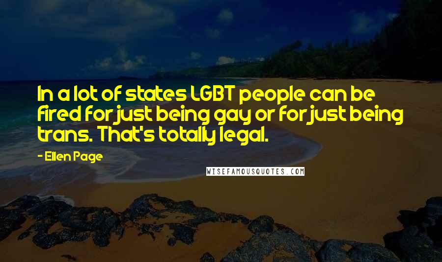 Ellen Page Quotes: In a lot of states LGBT people can be fired for just being gay or for just being trans. That's totally legal.