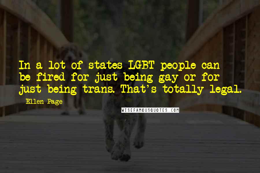 Ellen Page Quotes: In a lot of states LGBT people can be fired for just being gay or for just being trans. That's totally legal.