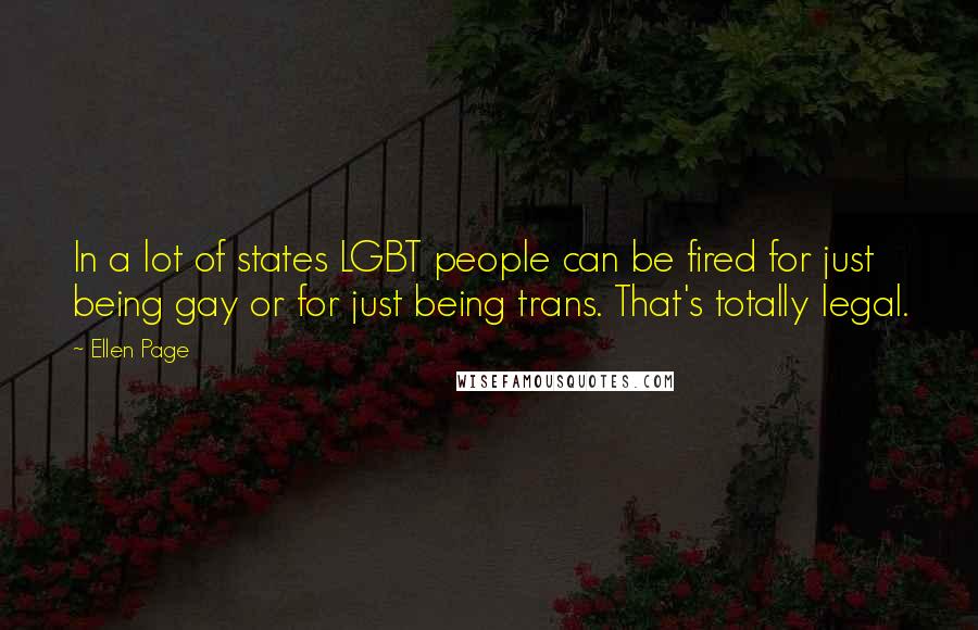 Ellen Page Quotes: In a lot of states LGBT people can be fired for just being gay or for just being trans. That's totally legal.