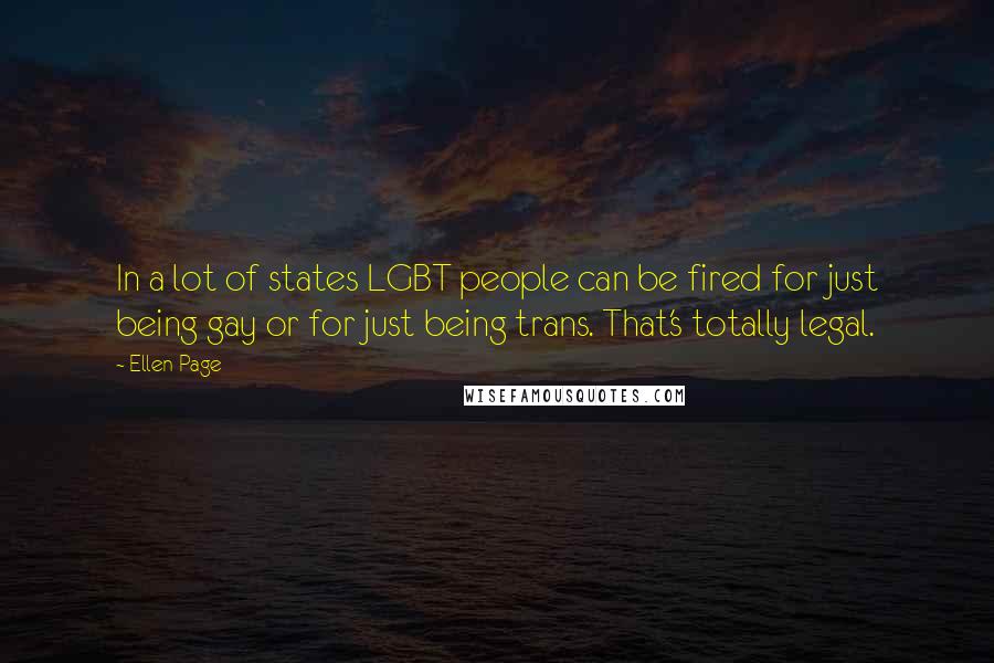 Ellen Page Quotes: In a lot of states LGBT people can be fired for just being gay or for just being trans. That's totally legal.