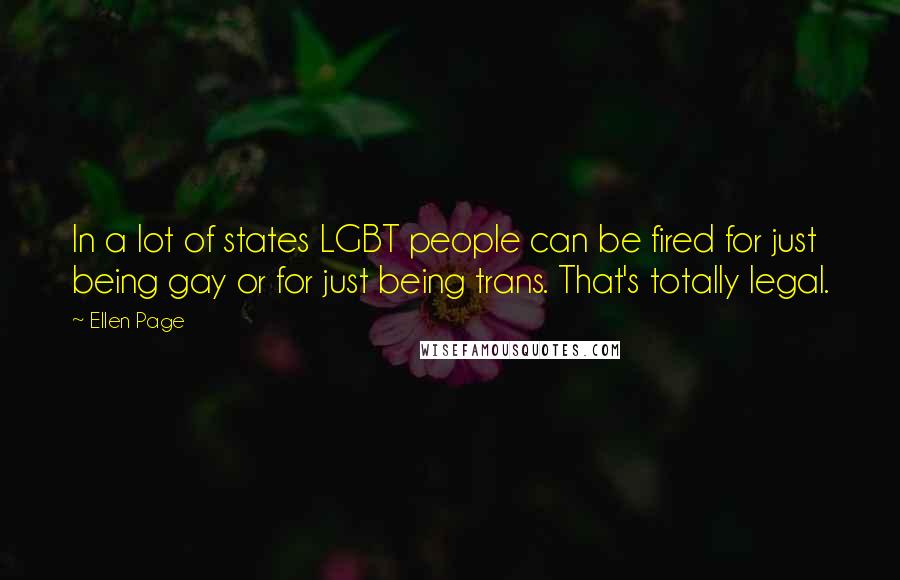 Ellen Page Quotes: In a lot of states LGBT people can be fired for just being gay or for just being trans. That's totally legal.