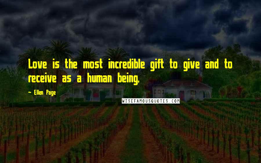 Ellen Page Quotes: Love is the most incredible gift to give and to receive as a human being,