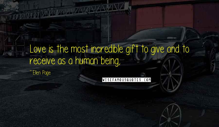 Ellen Page Quotes: Love is the most incredible gift to give and to receive as a human being,