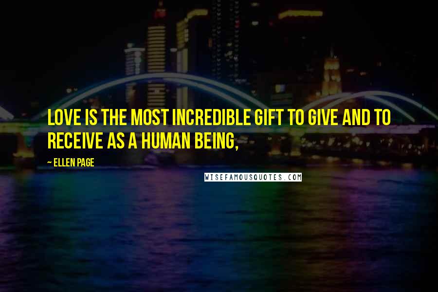 Ellen Page Quotes: Love is the most incredible gift to give and to receive as a human being,