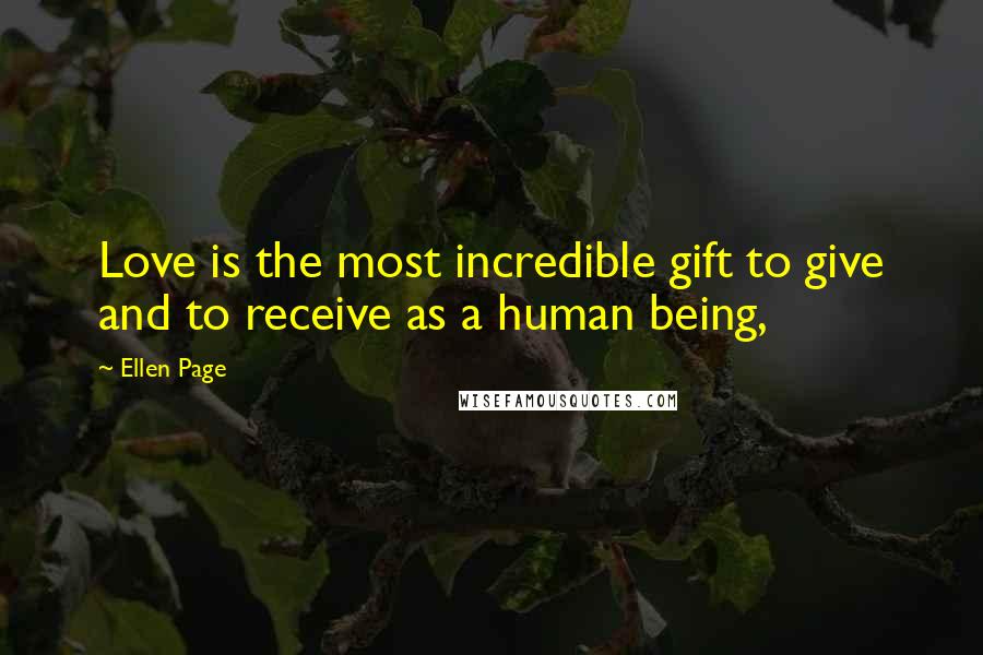 Ellen Page Quotes: Love is the most incredible gift to give and to receive as a human being,