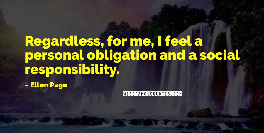 Ellen Page Quotes: Regardless, for me, I feel a personal obligation and a social responsibility.