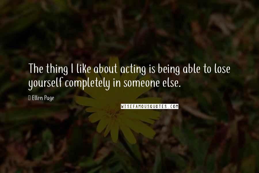 Ellen Page Quotes: The thing I like about acting is being able to lose yourself completely in someone else.