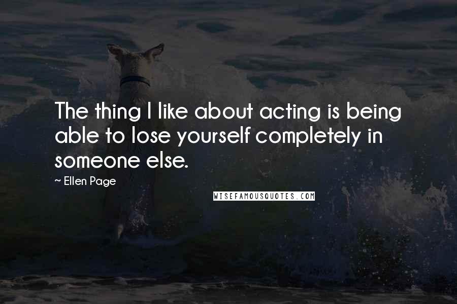 Ellen Page Quotes: The thing I like about acting is being able to lose yourself completely in someone else.