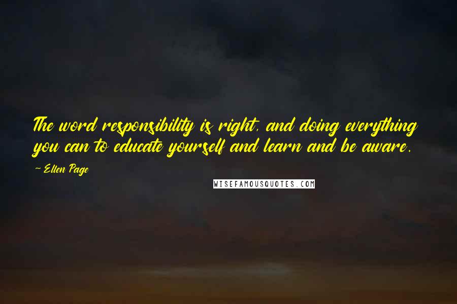 Ellen Page Quotes: The word responsibility is right, and doing everything you can to educate yourself and learn and be aware.