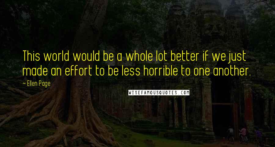 Ellen Page Quotes: This world would be a whole lot better if we just made an effort to be less horrible to one another.