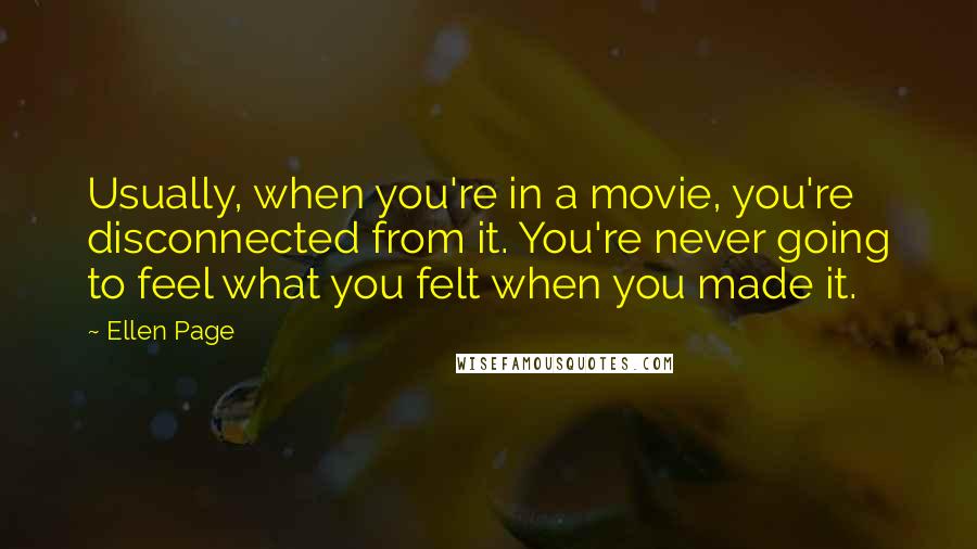Ellen Page Quotes: Usually, when you're in a movie, you're disconnected from it. You're never going to feel what you felt when you made it.
